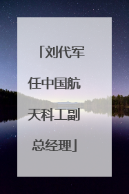 刘代军任中国航天科工副总经理