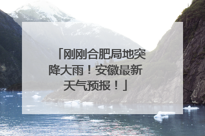 刚刚合肥局地突降大雨！安徽最新天气预报！