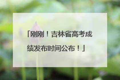 刚刚！吉林省高考成绩发布时间公布！