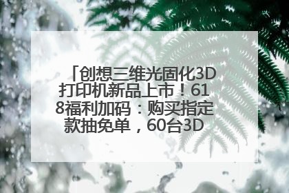 创想三维光固化3D打印机新品上市！618福利加码：购买指定款抽免单，60台3D打印机直接送