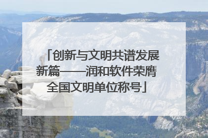 创新与文明共谱发展新篇——润和软件荣膺全国文明单位称号