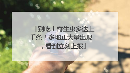 别吃！寄生虫多达上千条！多地正大量出现，看到立刻上报