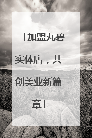 加盟丸碧实体店，共创美业新篇章