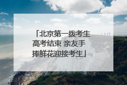 北京第一拨考生高考结束 亲友手捧鲜花迎接考生