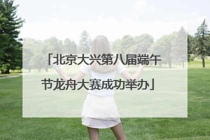 北京大兴第八届端午节龙舟大赛成功举办
