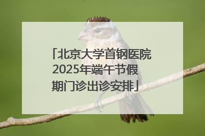 北京大学首钢医院2025年端午节假期门诊出诊安排