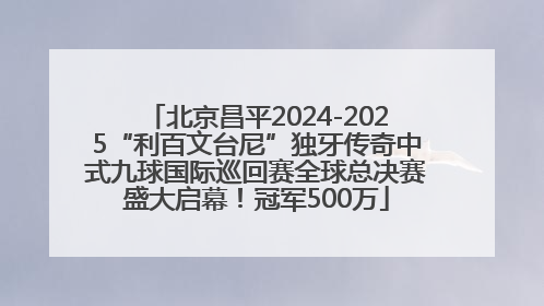 北京昌平2024-2025“利百文台尼”独牙传奇中式九球国际巡回赛全球总决赛盛大启幕！冠军500万