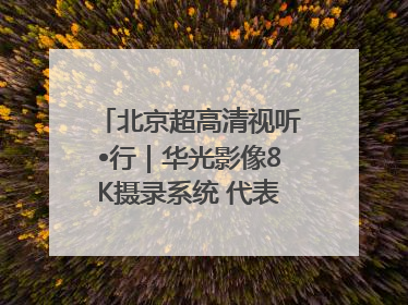 北京超高清视听•行｜华光影像8K摄录系统 代表北京超高清技术站上国家舞台