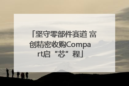 坚守零部件赛道 富创精密收购Compart启“芯”程