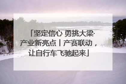 坚定信心 勇挑大梁·产业新亮点丨产赛联动，让自行车飞驰起来