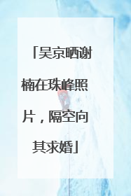 吴京晒谢楠在珠峰照片，隔空向其求婚