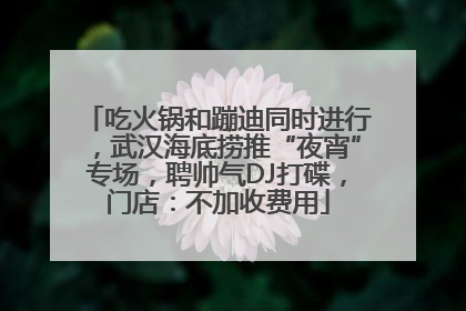 吃火锅和蹦迪同时进行，武汉海底捞推“夜宵”专场，聘帅气DJ打碟，门店：不加收费用