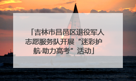 吉林市昌邑区退役军人志愿服务队开展“迷彩护航·助力高考”活动
