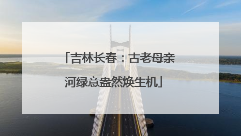 吉林长春：古老母亲河绿意盎然焕生机