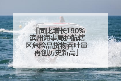 同比增长190% 滨州海事局护航辖区危险品货物吞吐量再创历史新高