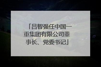 吕智强任中国一重集团有限公司董事长、党委书记