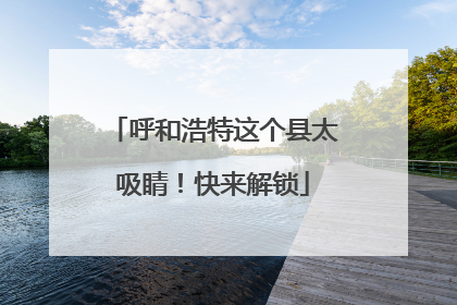 呼和浩特这个县太吸睛！快来解锁