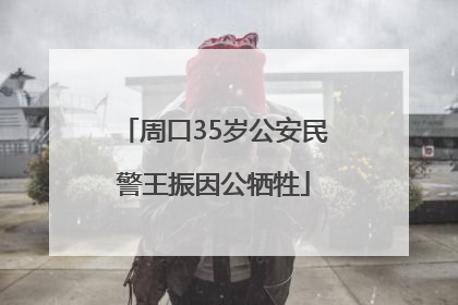 周口35岁公安民警王振因公牺牲