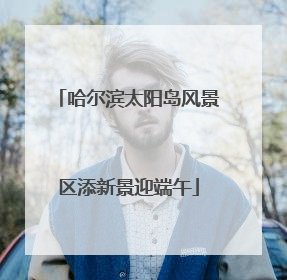 哈尔滨太阳岛风景区添新景迎端午