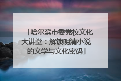 哈尔滨市委党校文化大讲堂：解锁明清小说的文学与文化密码