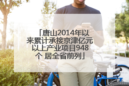 唐山2014年以来累计承接京津亿元以上产业项目948个 居全省前列