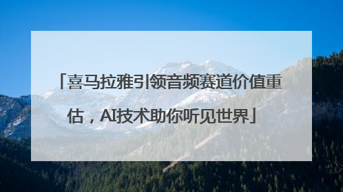 喜马拉雅引领音频赛道价值重估，AI技术助你听见世界