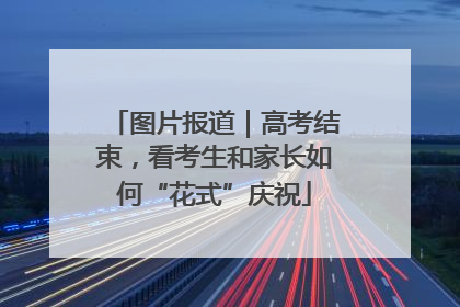 图片报道｜高考结束，看考生和家长如何“花式”庆祝