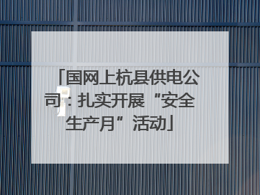 国网上杭县供电公司：扎实开展“安全生产月”活动