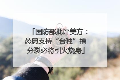 国防部批评美方：怂恿支持“台独”搞分裂必将引火烧身