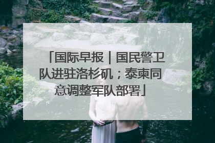 国际早报｜国民警卫队进驻洛杉矶；泰柬同意调整军队部署