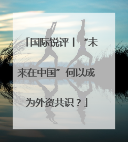 国际锐评丨“未来在中国”何以成为外资共识？
