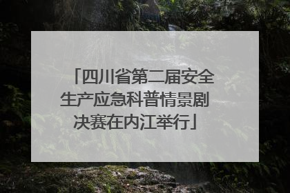 四川省第二届安全生产应急科普情景剧决赛在内江举行