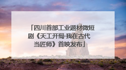 四川首部工业题材微短剧《天工开蜀·我在古代当匠师》首映发布