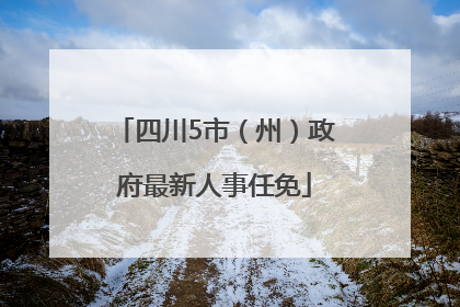 四川5市（州）政府最新人事任免