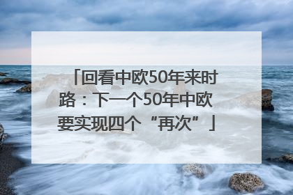 回看中欧50年来时路：下一个50年中欧要实现四个“再次”