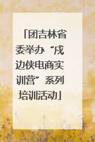 团吉林省委举办“戍边侠电商实训营”系列培训活动