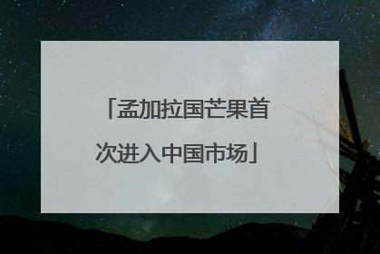 孟加拉国芒果首次进入中国市场