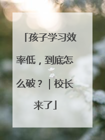 孩子学习效率低，到底怎么破？｜校长来了