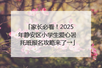 家长必看！2025年静安区小学生爱心暑托班报名攻略来了→