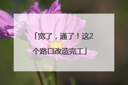 宽了，通了！这2个路口改造完工