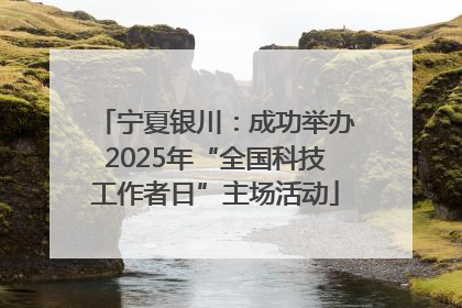 宁夏银川：成功举办2025年“全国科技工作者日”主场活动