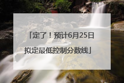 定了！预计6月25日拟定最低控制分数线
