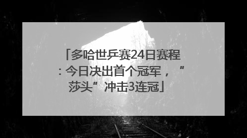 多哈世乒赛24日赛程：今日决出首个冠军，“莎头”冲击3连冠