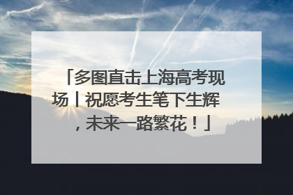 多图直击上海高考现场丨祝愿考生笔下生辉,未来一路繁花!
