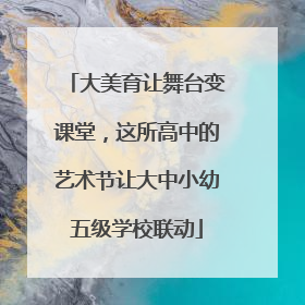大美育让舞台变课堂，这所高中的艺术节让大中小幼五级学校联动