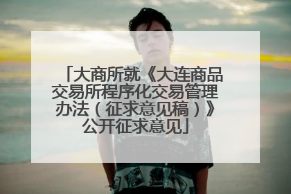 大商所就《大连商品交易所程序化交易管理办法（征求意见稿）》公开征求意见