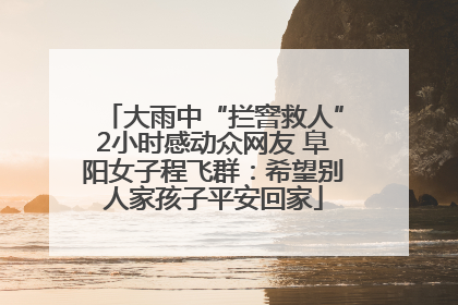 大雨中“拦窨救人”2小时感动众网友 阜阳女子程飞群：希望别人家孩子平安回家