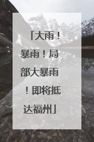 大雨！暴雨！局部大暴雨！即将抵达福州