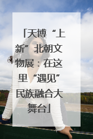 天博“上新”北朝文物展：在这里“遇见”民族融合大舞台