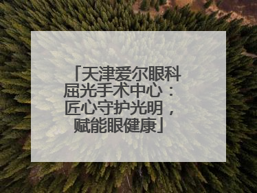 天津爱尔眼科屈光手术中心：匠心守护光明，赋能眼健康